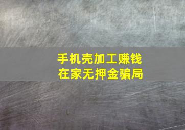 手机壳加工赚钱 在家无押金骗局